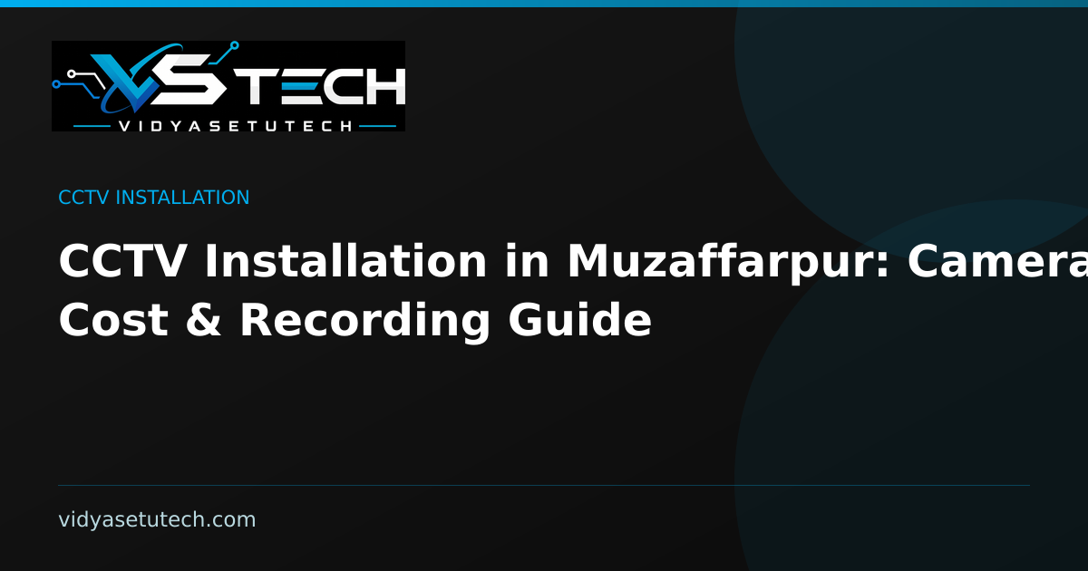 CCTV Installation in Muzaffarpur: Cameras, Cost & Recording Guide