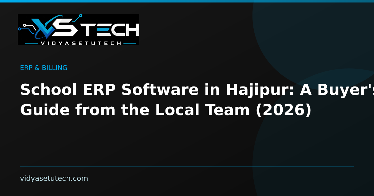 School ERP Software in Hajipur: A Buyer's Guide from the Local Team (2026)